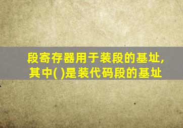 段寄存器用于装段的基址,其中( )是装代码段的基址